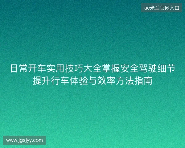 日常开车实用技巧大全掌握安全驾驶细节提升行车体验与效率方法指南